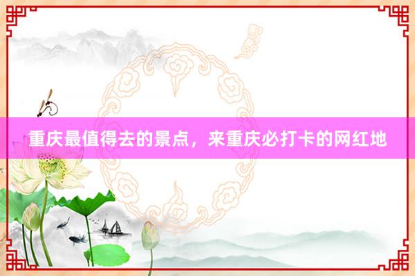 重庆最值得去的景点，来重庆必打卡的网红地