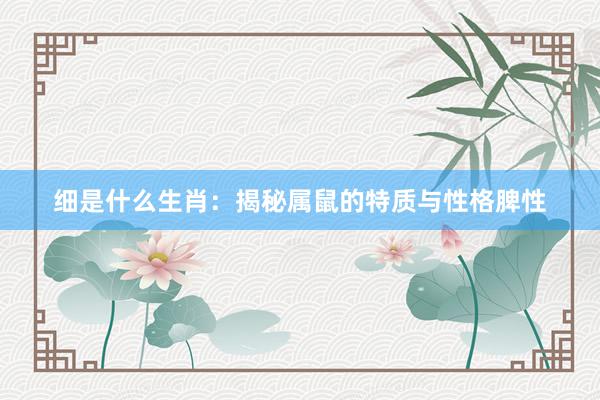 细是什么生肖：揭秘属鼠的特质与性格脾性