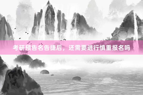 考研预告名告捷后，还需要进行慎重报名吗