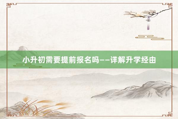 小升初需要提前报名吗——详解升学经由