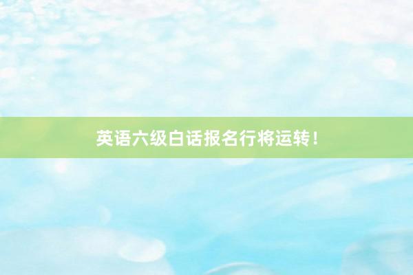 英语六级白话报名行将运转！