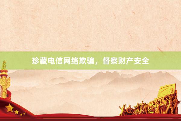 珍藏电信网络欺骗，督察财产安全