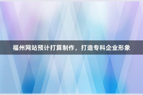 福州网站预计打算制作，打造专科企业形象