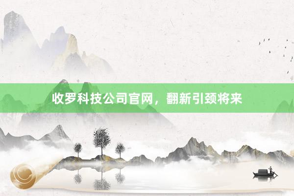收罗科技公司官网，翻新引颈将来