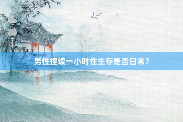 男性捏续一小时性生存是否日常？